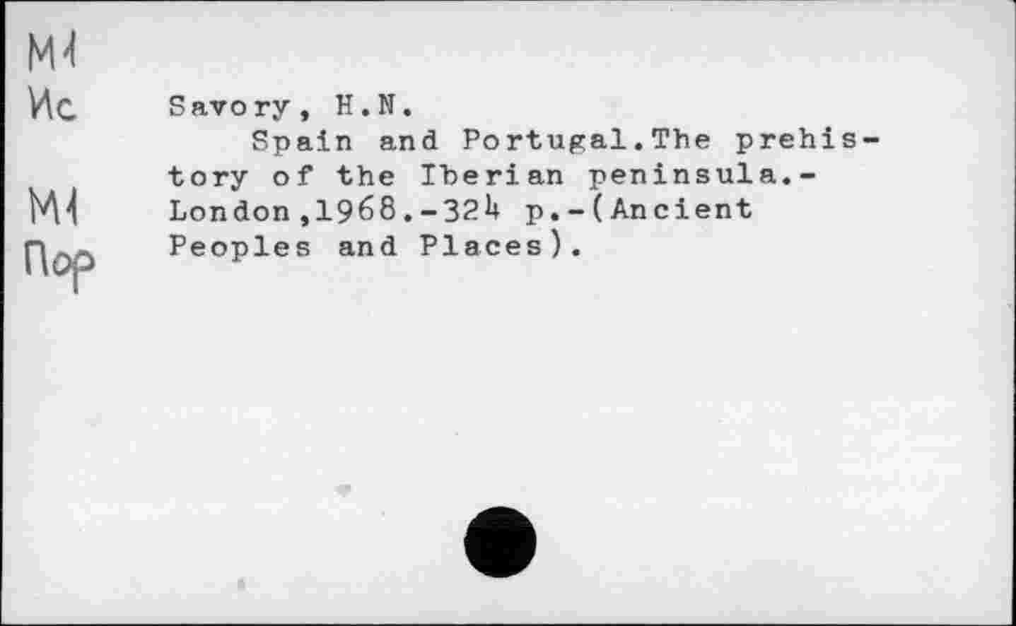 ﻿М4
Ис
Ml
Пор
Savory, H.N.
Spain and Portugal.The prehistory of the Iherian peninsula.-London,1968.p.-(Ancient Peoples and Places).